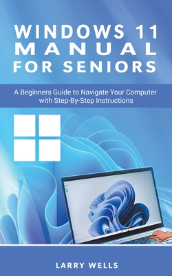 Windows 11 Manual For Seniors: A Beginners Guide to Navigate Your Computer with Step-by-Step Instructions - Wells, Larry