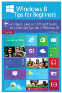 Windows 8 Tips for Beginners: A Simple, Easy, and Efficient Guide to a Complex System of Windows 8!