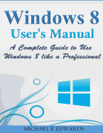 Windows 8 User?s Manual: A Complete Guide to Use Windows 8 Like a Professional