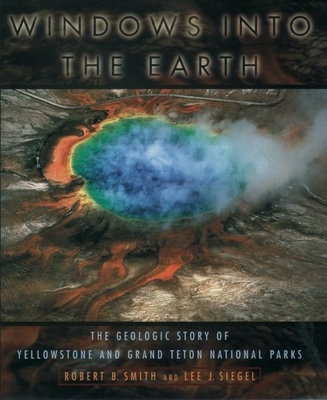 Windows Into the Earth: The Geologic Story of Yellowstone and Grand Teton National Parks - Smith, Robert B, and Siegel, Lee J