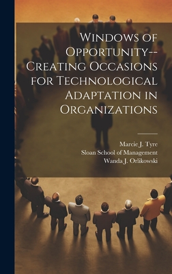 Windows of Opportunity--creating Occasions for Technological Adaptation in Organizations - Tyre, Marcie J, and Sloan School of Management (Creator), and Orlikowski, Wanda J