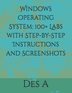 Windows Operating System: 100+ Labs with Step-by-Step Instructions and Screenshots