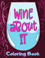 Wine About It Coloring Book: Cute Wine Coloring Book with Funny Sayings for Adults for Relaxation and Stress Relief - Unique Gift for Wine Lovers Women & Men
