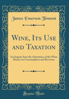 Wine, Its Use and Taxation: An Inquiry Into the Operation of the Wine Duties on Consumption and Revenue (Classic Reprint) - Tennent, James Emerson, Sir