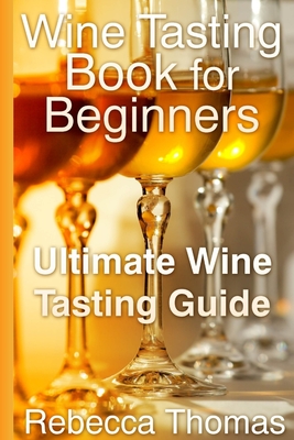 Wine Tasting Book for Beginners: Ultimate Wine Tasting Guide - Thomas, Rebecca