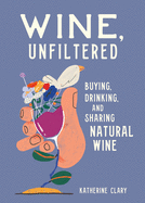 Wine, Unfiltered: Buying, Drinking, and Sharing Natural Wine