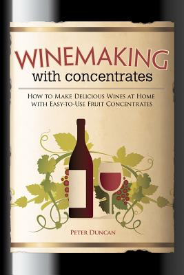 Winemaking with Concentrates: How to Make Delicious Wines at Home with Easy-To-Use Fruit Concentrates - Duncan, Peter