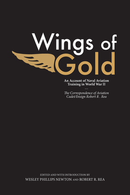 Wings of Gold: An Account of Naval Aviation Training in World War II, The Correspondence of Aviation Cadet/Ensign Robert R. Rea - Newton, Wesley Phillips (Editor), and Rea, Robert R. (Editor)