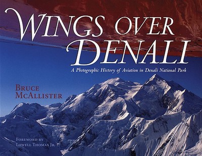 Wings Over Denali: A Photographic History of Aviation in Denali National Park - McCallister, Bruce, and McAllister, Bruce, and Thomas, Lowell, Jr. (Foreword by)