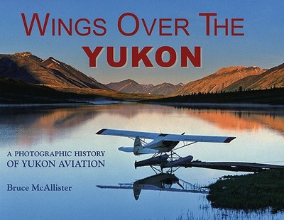 Wings Over the Yukon: A Photographic History of Yukon Aviation - McAllister, Bruce