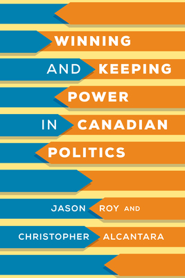 Winning and Keeping Power in Canadian Politics - Roy, Jason, and Alcantara, Christopher