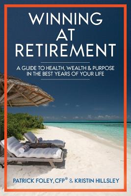 Winning at Retirement: A Guide to Health, Wealth & Purpose in the Best Years of Your Life - Foley, Patrick, and Hillsley, Kristin