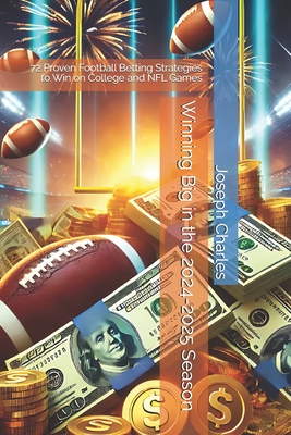 Winning Big in the 2024-2025 Season: 72 Proven Football Betting Strategies to Win on College and NFL Games - Charles, Joseph