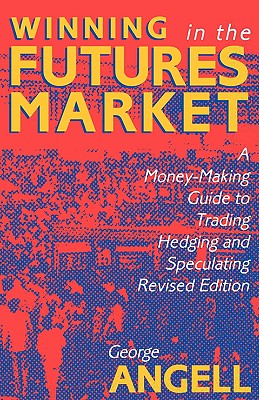 Winning in the Futures Market: A Money-Making Guide to Trading, Hedging and Speculating, Revised Edition - Angell, George, and Angell George