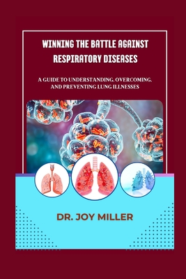 Winning the Battle Against Respiratory Diseases: A Guide to Understanding, Overcoming, and Preventing Lung Illnesses - Miller, Joy, Dr.