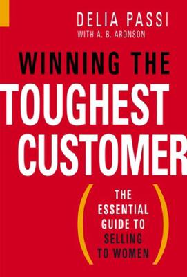 Winning the Toughest Customer: The Essential Guide to Selling to Women - Passi, Delia, and Aaronson, A B