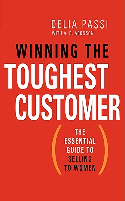 Winning the Toughest Customer: The Essential Guide to Selling to Women - Passi, Delia, and Aronson, A B