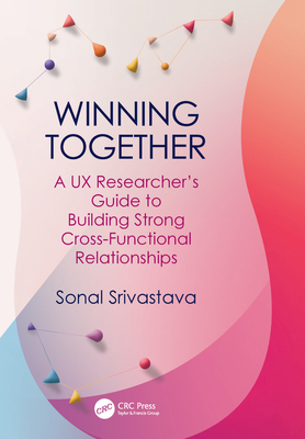 Winning Together: A UX Researcher's Guide to Building Strong Cross-Functional Relationships - Srivastava, Sonal