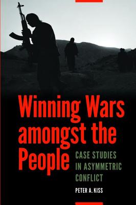 Winning Wars Amongst the People: Case Studies in Asymmetric Conflict - Kiss, Peter A