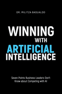 Winning with Artificial Intelligence: Seven Points Business Leaders Don't Know about Competing with AI