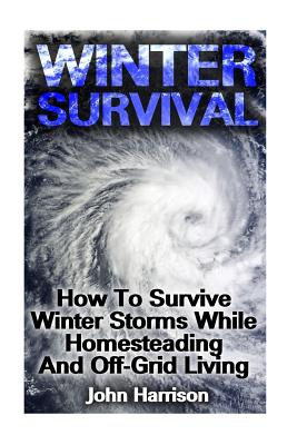 Winter Survival: How To Survive Winter Storms While Homesteading And Off-Grid Living: (Prepper's Guide, Survival Guide, Alternative Medicine, Emergency) - Harrison, John