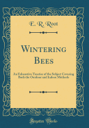 Wintering Bees: An Exhaustive Treatise of the Subject Covering Both the Outdoor and Indoor Methods (Classic Reprint)