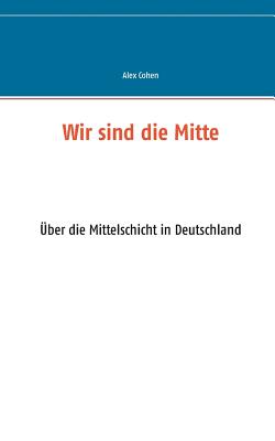 Wir sind die Mitte: ?ber die Mittelschicht in Deutschland - Cohen, Alex