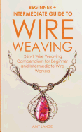 Wire Weaving: Beginner + Intermediate Guide to Wire Weaving: 2-in-1 Wire Weaving Compendium for Beginner and Intermediate Wire Workers