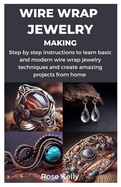 Wire Wrap Jewelry Making: Step by step instructions to learn basic and modern wire wrap jewelry techniques and create amazing projects from home