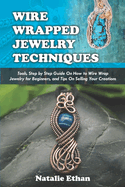Wire Wrapped Jewelry Techniques: Tools, Step by Step Guide On How to Wire Wrap Jewelry for Beginners, and Tips On Selling Your Creations (Colored Pictures Illustrations)