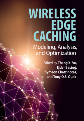 Wireless Edge Caching: Modeling, Analysis, and Optimization - Vu, Thang X. (Editor), and Bastug, Ejder (Editor), and Chatzinotas, Symeon (Editor)