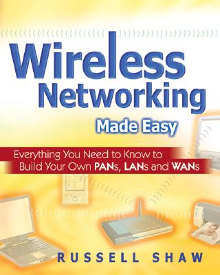 Wireless Networking Made Easy: Everything You Need to Know to Build Your Own PANs, LANs, and WANs - Shaw, Russell