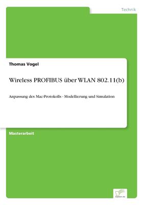 Wireless PROFIBUS ?ber WLAN 802.11(b): Anpassung des Mac-Protokolls - Modellierung und Simulation - Vogel, Thomas