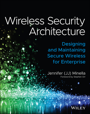Wireless Security Architecture: Designing and Maintaining Secure Wireless for Enterprise - Minella, Jennifer, and Orr, Stephen (Foreword by)