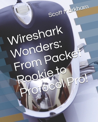 Wireshark Wonders: From Packet Rookie to Protocol Pro! - Markham, Scott