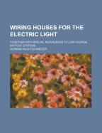 Wiring Houses for the Electric Light; Together with Special References to Low Voltage Battery Systems