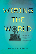 Wiring the World: The Social and Cultural Creation of Global Telegraph Networks