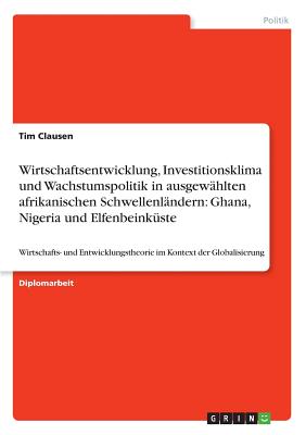 Wirtschaftsentwicklung, Investitionsklima und Wachstumspolitik in ausgewhlten afrikanischen Schwellenlndern: Ghana, Nigeria und Elfenbeinkste: Wirtschafts- und Entwicklungstheorie im Kontext der Globalisierung - Clausen, Tim