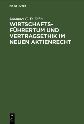 Wirtschaftsfuhrertum Und Vertragsethik Im Neuen Aktienrecht: Anregungen Zum Neubau Des Deutschen Aktienrechts Auf Grund Einer Vergleichenden Darstellung Des Deutschen Und Nordamerikanischen Aktienrechts - Zahn, Johannes C D