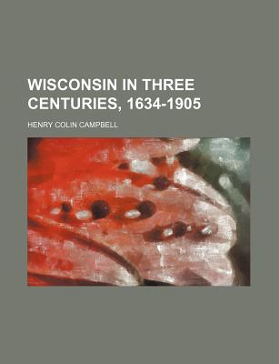 Wisconsin in Three Centuries, 1634-1905 - Campbell, Henry Colin