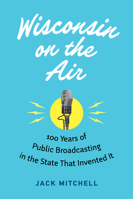 Wisconsin on the Air: 100 Years of Public Broadcasting in the State That Invented It - Mitchell, Jack