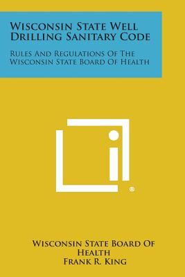 Wisconsin State Well Drilling Sanitary Code: Rules and Regulations of the Wisconsin State Board of Health - Wisconsin State Board of Health, and King, Frank R (Introduction by), and Harper, C A (Introduction by)