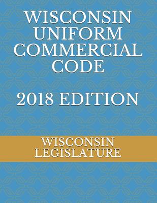 Wisconsin Uniform Commercial Code 2018 Edition - Legislature, Wisconsin