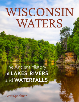 Wisconsin Waters: The Ancient History of Lakes, Rivers, and Waterfalls - Spoolman, Scott