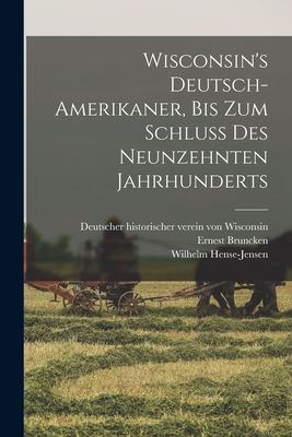 Wisconsin's Deutsch-Amerikaner, bis zum schluss des neunzehnten jahrhunderts - Bruncken, Ernest, and Hense-Jensen, Wilhelm, and Von Wisconsin, Deutscher Historischer