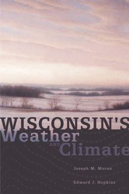 Wisconsin's Weather and Climate - Moran, Joseph M, PH.D., and Hopkins, Edward J (Contributions by)