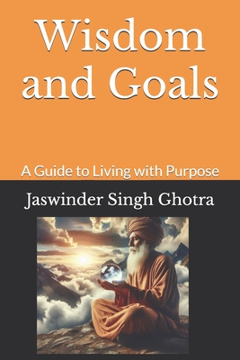 Wisdom and Goals: A Guide to Living with Purpose - Ghotra, Jaswinder Singh