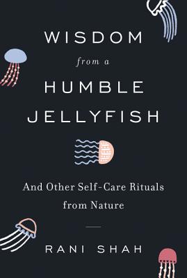 Wisdom from a Humble Jellyfish: And Other Self-Care Rituals from Nature - Shah, Rani