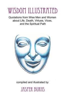 Wisdom Illustrated: Quotations from Wise Men and Women about Life, Death, Virtues, Vices, and the Spiritual Path - Burns, Jasper, Professor