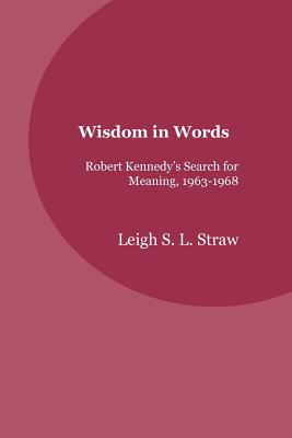 Wisdom in Words: Robert Kennedy's Search for Meaning, 1963-1968 - Straw, Leigh S L